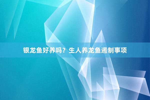 银龙鱼好养吗？生人养龙鱼遏制事项